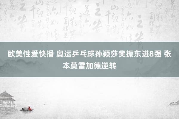 欧美性爱快播 奥运乒乓球孙颖莎樊振东进8强 张本莫雷加德逆转