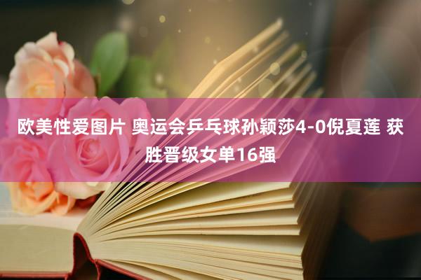 欧美性爱图片 奥运会乒乓球孙颖莎4-0倪夏莲 获胜晋级女单16强