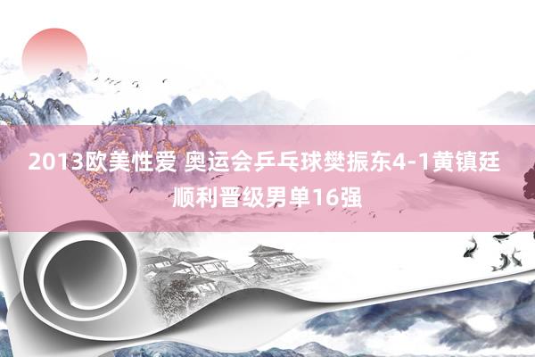 2013欧美性爱 奥运会乒乓球樊振东4-1黄镇廷 顺利晋级男单16强