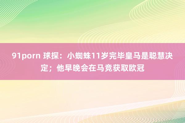 91porn 球探：小蜘蛛11岁完毕皇马是聪慧决定；他早晚会在马竞获取欧冠