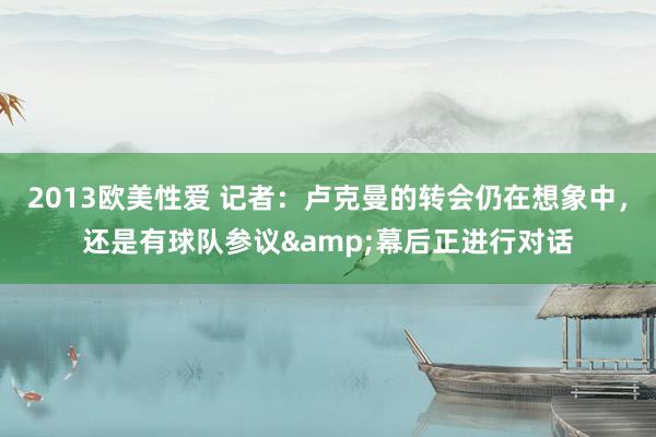 2013欧美性爱 记者：卢克曼的转会仍在想象中，还是有球队参议&幕后正进行对话