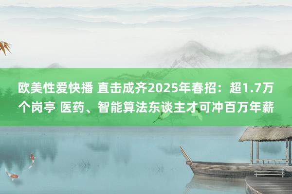 欧美性爱快播 直击成齐2025年春招：超1.7万个岗亭 医药、智能算法东谈主才可冲百万年薪