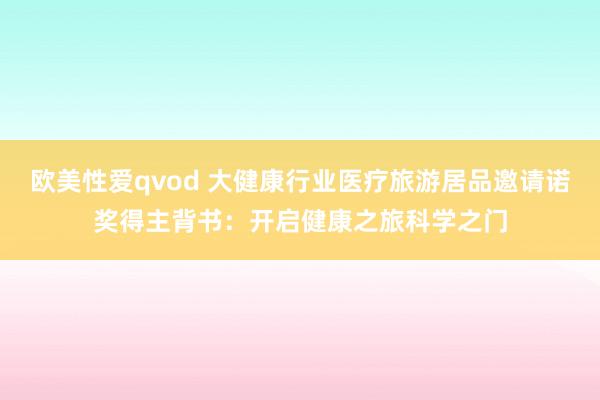 欧美性爱qvod 大健康行业医疗旅游居品邀请诺奖得主背书：开启健康之旅科学之门
