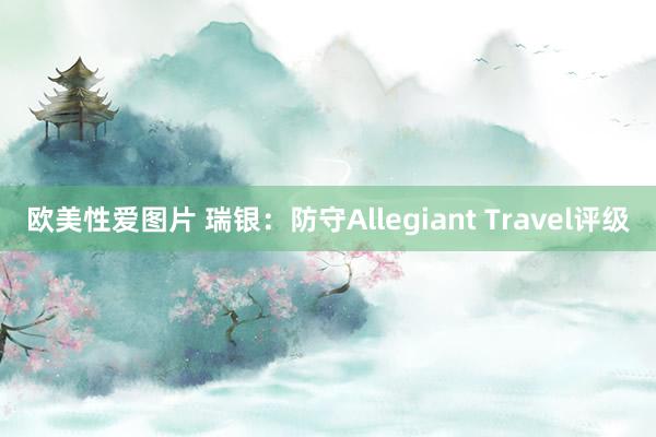 欧美性爱图片 瑞银：防守Allegiant Travel评级