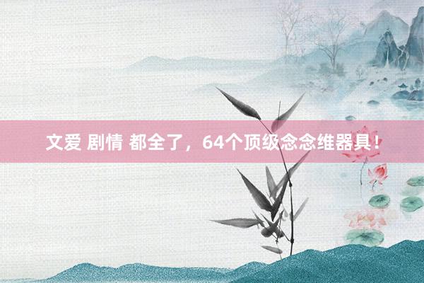 文爱 剧情 都全了，64个顶级念念维器具！