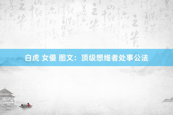 白虎 女優 图文：顶级想维者处事公法