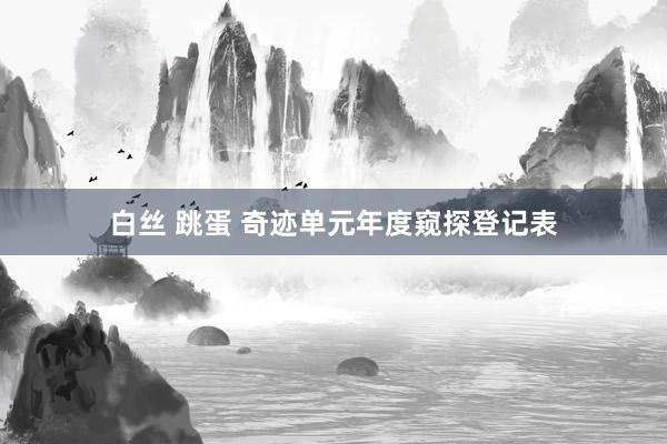 白丝 跳蛋 奇迹单元年度窥探登记表