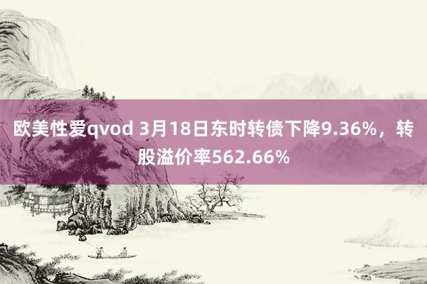 欧美性爱qvod 3月18日东时转债下降9.36%，转股溢价率562.66%