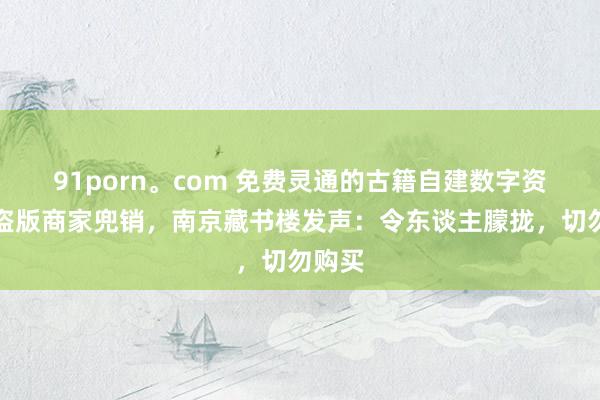 91porn。com 免费灵通的古籍自建数字资源遭盗版商家兜销，南京藏书楼发声：令东谈主朦拢，切勿购买