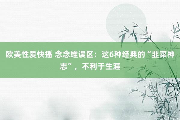 欧美性爱快播 念念维误区：这6种经典的“韭菜神志”，不利于生涯