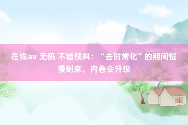 在线av 无码 不错预料：“去时常化”的期间慢慢到来，内卷会升级