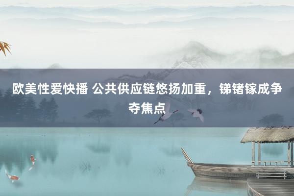 欧美性爱快播 公共供应链悠扬加重，锑锗镓成争夺焦点