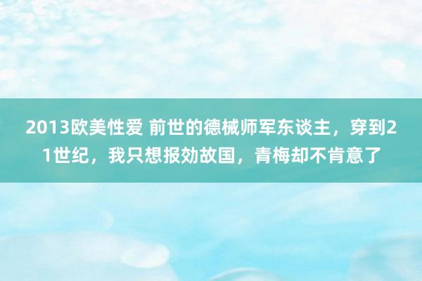 2013欧美性爱 前世的德械师军东谈主，穿到21世纪，我只想报効故国，青梅却不肯意了