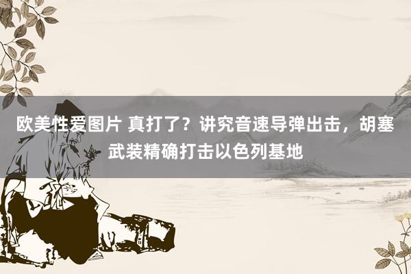 欧美性爱图片 真打了？讲究音速导弹出击，胡塞武装精确打击以色列基地