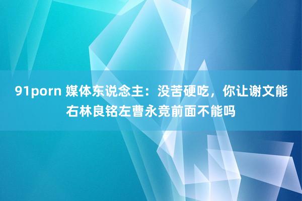 91porn 媒体东说念主：没苦硬吃，你让谢文能右林良铭左曹永竞前面不能吗