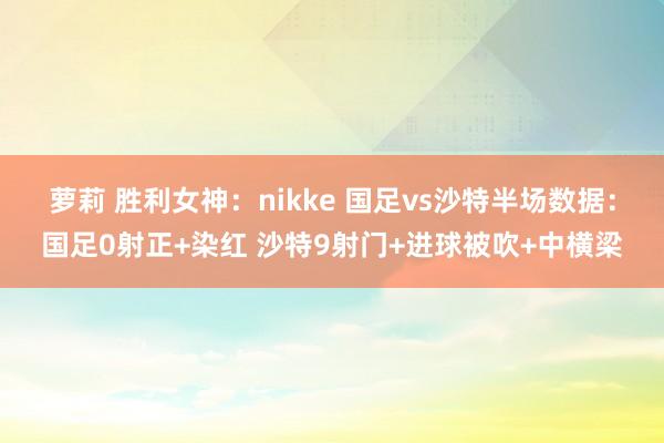 萝莉 胜利女神：nikke 国足vs沙特半场数据：国足0射正+染红 沙特9射门+进球被吹+中横梁