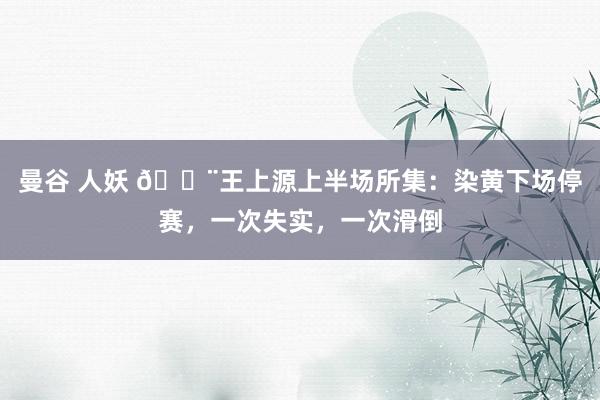 曼谷 人妖 😨王上源上半场所集：染黄下场停赛，一次失实，一次滑倒