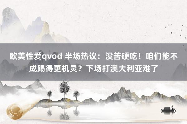 欧美性爱qvod 半场热议：没苦硬吃！咱们能不成踢得更机灵？下场打澳大利亚难了
