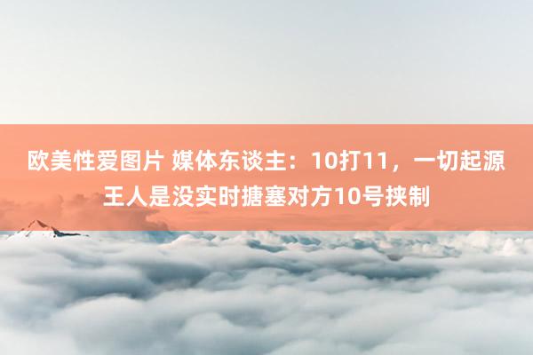欧美性爱图片 媒体东谈主：10打11，一切起源王人是没实时搪塞对方10号挟制