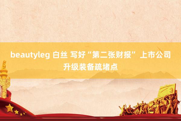beautyleg 白丝 写好“第二张财报” 上市公司升级装备疏堵点
