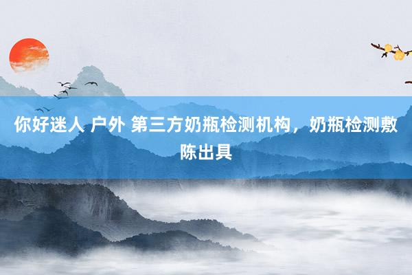 你好迷人 户外 第三方奶瓶检测机构，奶瓶检测敷陈出具
