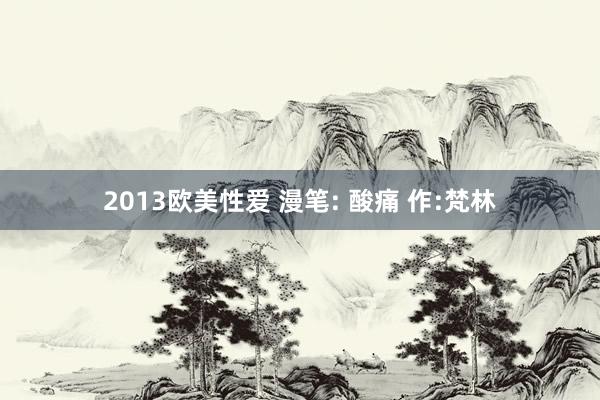 2013欧美性爱 漫笔: 酸痛 作:梵林