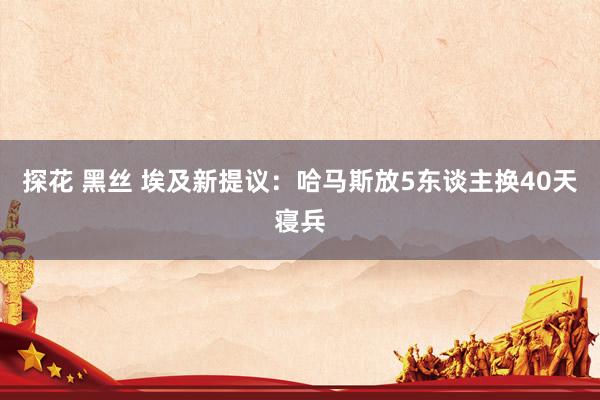 探花 黑丝 埃及新提议：哈马斯放5东谈主换40天寝兵