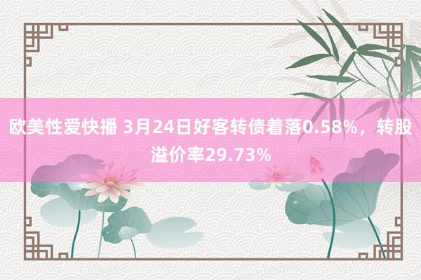 欧美性爱快播 3月24日好客转债着落0.58%，转股溢价率29.73%
