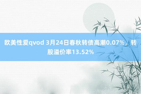欧美性爱qvod 3月24日春秋转债高潮0.07%，转股溢价率13.52%