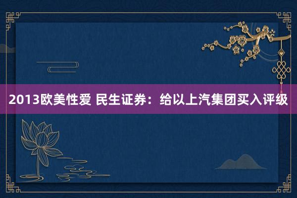 2013欧美性爱 民生证券：给以上汽集团买入评级