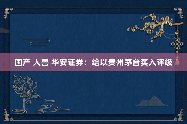 国产 人兽 华安证券：给以贵州茅台买入评级