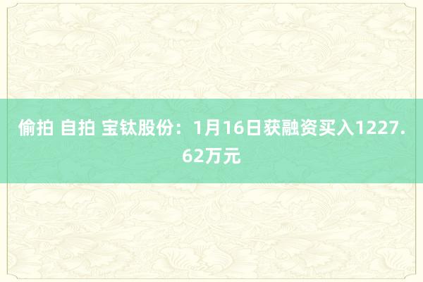 偷拍 自拍 宝钛股份：1月16日获融资买入1227.62万元