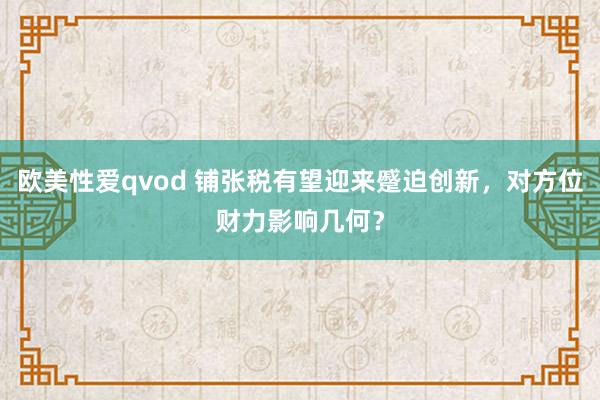 欧美性爱qvod 铺张税有望迎来蹙迫创新，对方位财力影响几何？