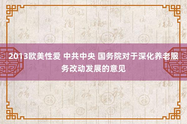 2013欧美性爱 中共中央 国务院对于深化养老服务改动发展的意见