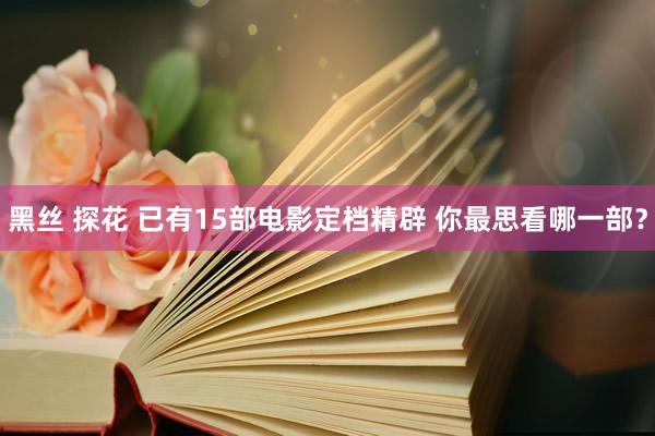 黑丝 探花 已有15部电影定档精辟 你最思看哪一部？