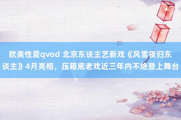 欧美性爱qvod 北京东谈主艺新戏《风雪夜归东谈主》4月亮相，压箱底老戏近三年内不绝登上舞台