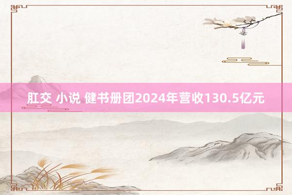 肛交 小说 健书册团2024年营收130.5亿元