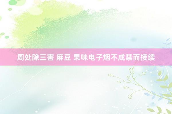 周处除三害 麻豆 果味电子烟不成禁而接续
