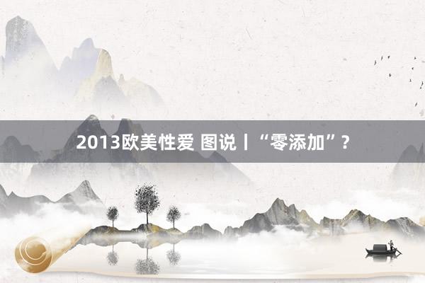 2013欧美性爱 图说丨“零添加”？