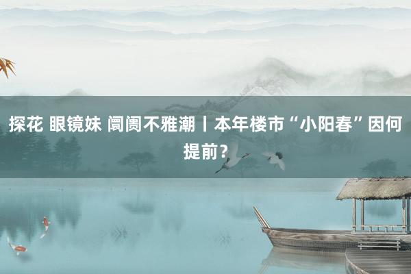 探花 眼镜妹 阛阓不雅潮丨本年楼市“小阳春”因何提前？