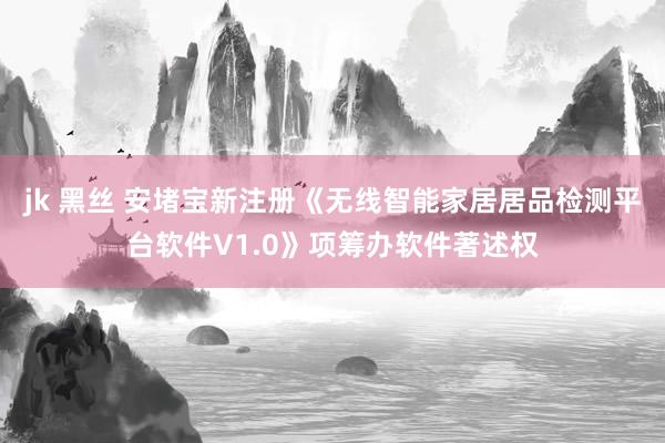 jk 黑丝 安堵宝新注册《无线智能家居居品检测平台软件V1.0》项筹办软件著述权