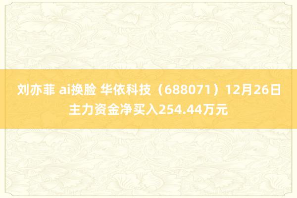 刘亦菲 ai换脸 华依科技（688071）12月26日主力资金净买入254.44万元