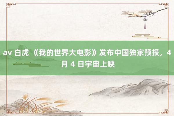 av 白虎 《我的世界大电影》发布中国独家预报，4 月 4 日宇宙上映