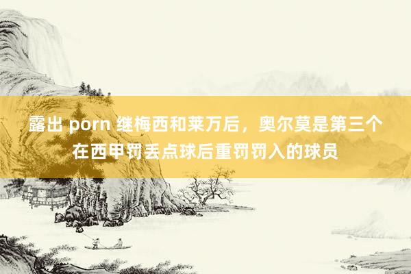 露出 porn 继梅西和莱万后，奥尔莫是第三个在西甲罚丢点球后重罚罚入的球员