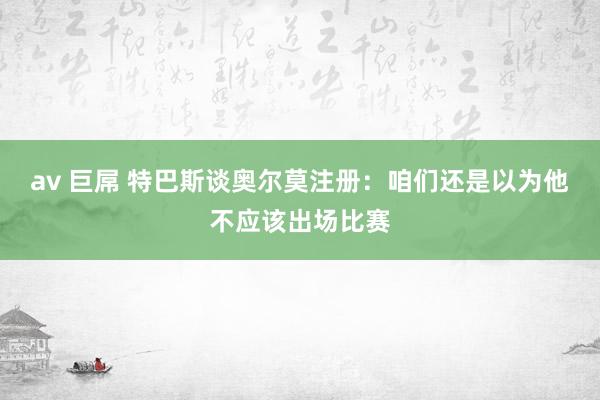 av 巨屌 特巴斯谈奥尔莫注册：咱们还是以为他不应该出场比赛