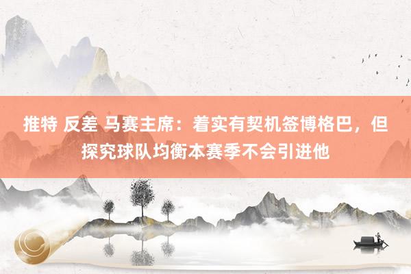 推特 反差 马赛主席：着实有契机签博格巴，但探究球队均衡本赛季不会引进他