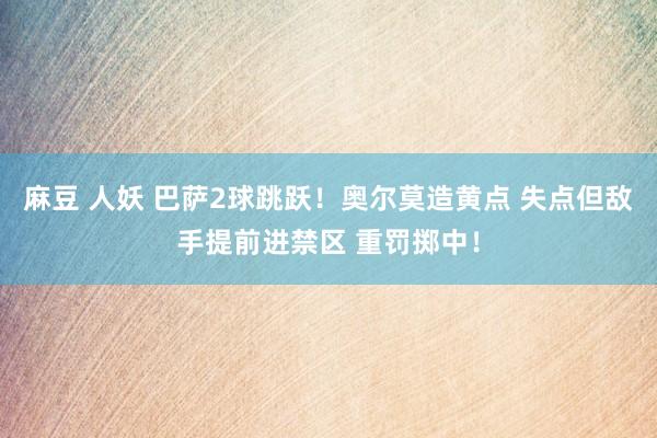 麻豆 人妖 巴萨2球跳跃！奥尔莫造黄点 失点但敌手提前进禁区 重罚掷中！
