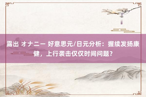 露出 オナニー 好意思元/日元分析：握续发扬康健，上行袭击仅仅时间问题？