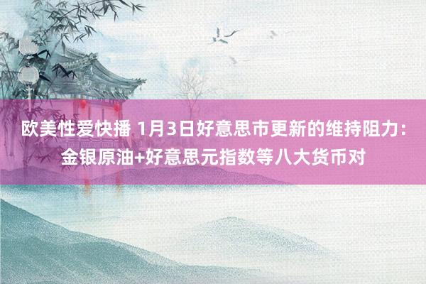 欧美性爱快播 1月3日好意思市更新的维持阻力：金银原油+好意思元指数等八大货币对