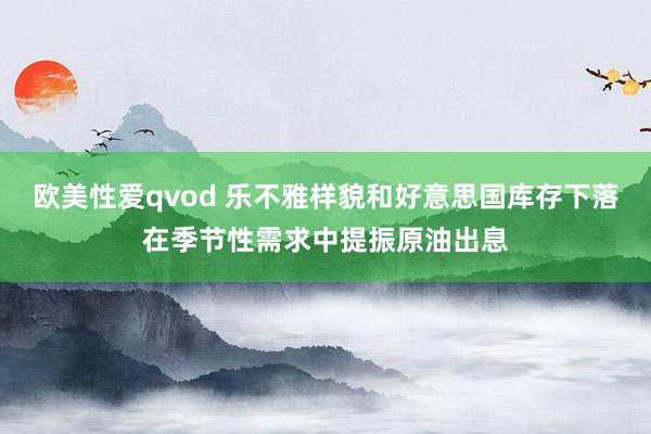 欧美性爱qvod 乐不雅样貌和好意思国库存下落在季节性需求中提振原油出息